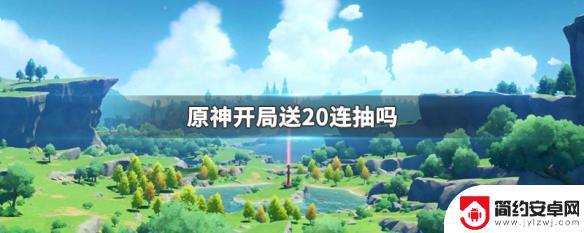 原神20连抽什么时候送 原神新账号开局送20连抽吗