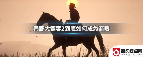 荒野大镖客2商人任务 荒野大镖客2商贩攻略