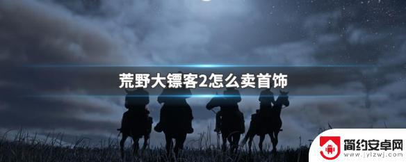 荒野大镖客的手饰怎么卖 荒野大镖客2首饰价值分析