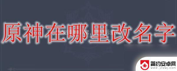 原神更改名字在哪 原神改名字的具体操作在哪里