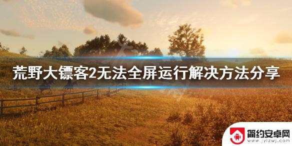 为什么荒野大镖客2不能全屏 荒野大镖客2无法全屏运行解决方法