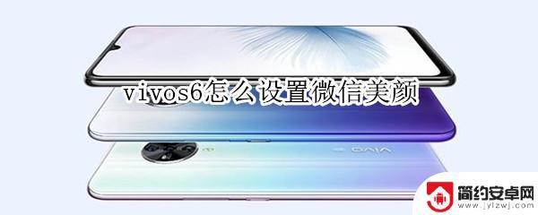 vivos6微信视频美颜怎么设置 vivo S6微信美颜设置方法