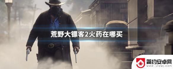 荒野大镖客早期怎么搞火药 荒野大镖客2火药在哪里购买